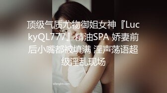 顶级气质尤物御姐女神『LuckyQL777』精油SPA 娇妻前后小嘴都被填满 淫声荡语超级淫乱现场