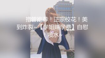 ❤️撸管推荐！正宗校花！美到炸裂~【学姐赚学费】自慰！喷水~