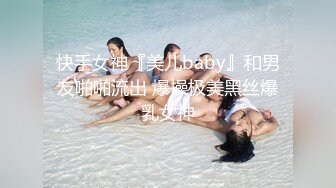 快手女神『美儿baby』和男友啪啪流出 爆操极美黑丝爆乳女神