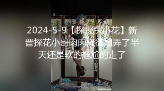 2024-5-9【探探探小花】新晋探花小哥肉肉骚御姐弄了半天还是软的尴尬的走了