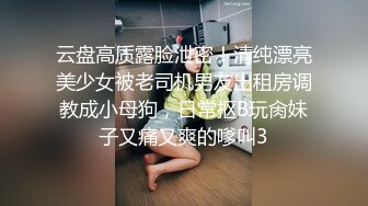 云盘高质露脸泄密！清纯漂亮美少女被老司机男友出租房调教成小母狗，日常抠B玩肏妹子又痛又爽的嗲叫3