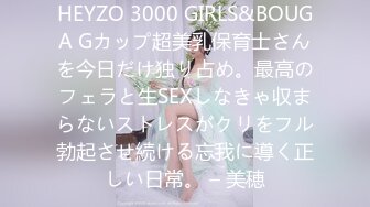 HEYZO 3000 GIRLS&BOUGA Gカップ超美乳保育士さんを今日だけ独り占め。最高のフェラと生SEXしなきゃ収まらないストレスがクリをフル勃起させ続ける忘我に導く正しい日常。 – 美穂