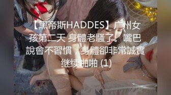 【黑帝斯HADDES】广州女孩第二天 身體老騷了。嘴巴說會不習慣，身體卻非常誠實 继续啪啪 (1)