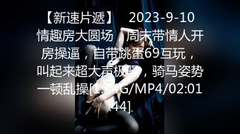 【新速片遞】   2023-9-10 情趣房大圆场，周末带情人开房操逼，自带跳蛋69互玩，叫起来超大声极骚，骑马姿势一顿乱操[1.34G/MP4/02:01:44]