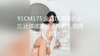 91CM175.金巧巧.哥哥的小三.计谋成就嫂子两男人.我两女人.91制片厂