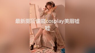 最新厕所偷窥cosplay美眉嘘嘘