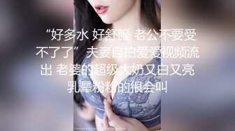  童颜巨乳大眼妹子，和男友日常性爱，打飞机撸起来女上位啪啪打桩体力惊人