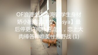 OF浪漫主义上海留学生身材娇小翘臀媚洋女【asya】最后停更订阅私拍流出，恋上大肉棒各种唯美性爱野战 (1)