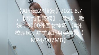 【AI高清2K修复】2021.8.7，【专约老阿姨】，嫩妹，嫩妹，3000外围女神场，清纯校园风，甜美乖巧身姿曼妙【MP4/907MB】