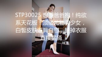 STP30025 想要爸爸抱！纯欲系天花板！顶级尤物美少女，白皙皮肤道具自慰，脱掉衣服直接猛捅