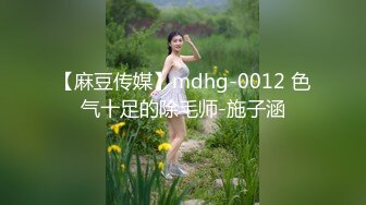 【麻豆传媒】mdhg-0012 色气十足的除毛师-施子涵