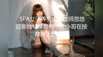  SPA女子养生馆女技师忽悠顾客做特殊服务，让小哥在按摩床上玩双飞