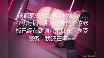 成都某夜总会所，Ktv群p，在线等插，生意伙伴的三位老板已经在劲嗨音乐灯光下享受服务，我还在等~~