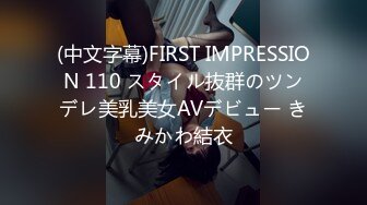 (中文字幕)FIRST IMPRESSION 110 スタイル抜群のツンデレ美乳美女AVデビュー きみかわ結衣