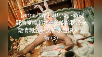 【anna-fay】20小时~新视野角度喷潮女王总能给我带来激情刺激-~女神水量惊人，赞 (3)