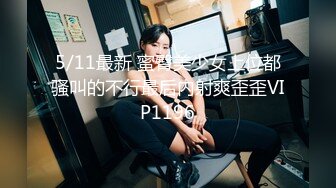 5/11最新 蜜臀美少女上位都骚叫的不行最后内射爽歪歪VIP1196