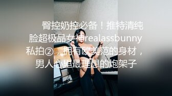 ❤️臀控奶控必备！推特清纯脸超极品女神realassbunny私拍②，拥有欧美范的身材，男人心里最理想的炮架子