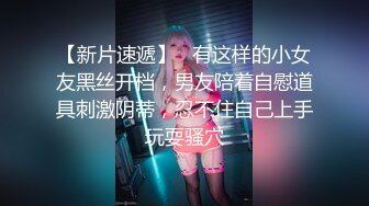 【新片速遞】   有这样的小女友黑丝开档，男友陪着自慰道具刺激阴蒂，忍不住自己上手玩耍骚穴