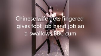 Chinese wife gets fingered gives foot job hand job and swallows BBC cum