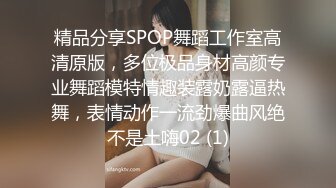 精品分享SPOP舞蹈工作室高清原版，多位极品身材高颜专业舞蹈模特情趣装露奶露逼热舞，表情动作一流劲爆曲风绝不是土嗨02 (1)