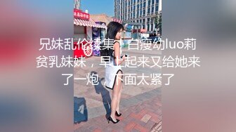 兄妹乱伦续集！白瘦幼luo莉贫乳妹妹，早上起来又给她来了一炮，下面太紧了