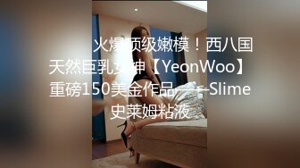 ⚫️⚫️火爆顶级嫩模！西八国天然巨乳女神【YeonWoo】重磅150美金作品——Slime史莱姆粘液