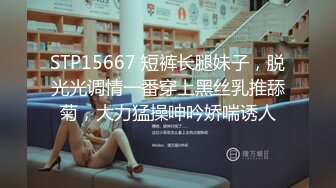 STP15667 短裤长腿妹子，脱光光调情一番穿上黑丝乳推舔菊，大力猛操呻吟娇喘诱人