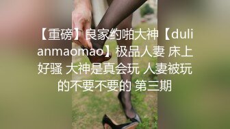 【重磅】良家约啪大神【dulianmaomao】极品人妻 床上好骚 大神是真会玩 人妻被玩的不要不要的 第三期