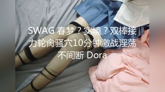 SWAG 春梦？实境？双棒接力轮肏骚穴10分钟激战淫荡不间断 Dora