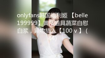 onlyfans韩国福利姬 【belle199999】黄瓜道具蔬菜自慰白浆，异物插入【100 v 】 (44)