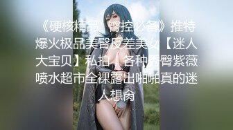 《硬核精品✿臀控必备》推特爆火极品美臀反差美女【迷人大宝贝】私拍，各种秀臀紫薇喷水超市全裸露出啪啪真的迷人想肏