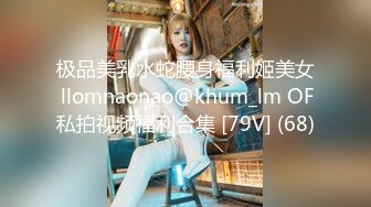 极品美乳水蛇腰身福利姬美女 llomnaonao@khum_lm OF私拍视频福利合集 [79V] (68)