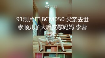 91制片厂 BCM050 父亲去世孝顺儿子大屌安慰妈妈 李蓉蓉