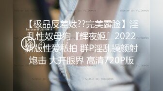 【极品反差婊??完美露脸】淫乱性奴母狗『辉夜姬』2022新版性爱私拍 群P淫乱操颜射炮击 大开眼界 高清720P版