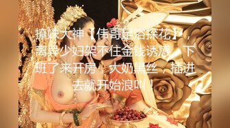 撩妹大神【伟哥足浴探花】，离异少妇架不住金钱诱惑，下班了来开房，大奶黑丝，插进去就开始浪叫！