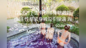 [2DF2]下面有根棒棒糖最新作品 性感紧身裤勾引操逼 淫水泛滥啪啪啪猛插 - soav_evMerge [BT种子]