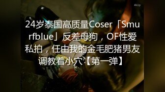 24岁泰国高质量Coser「Smurfblue」反差母狗，OF性爱私拍，任由我的金毛肥猪男友调教着小穴【第一弹】